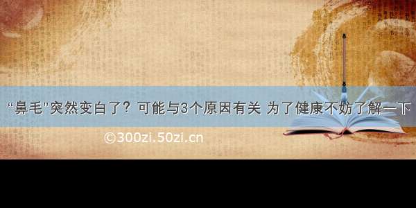 “鼻毛”突然变白了？可能与3个原因有关 为了健康不妨了解一下