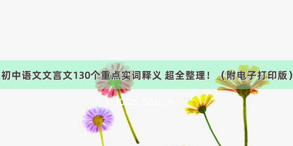 初中语文文言文130个重点实词释义 超全整理！（附电子打印版）