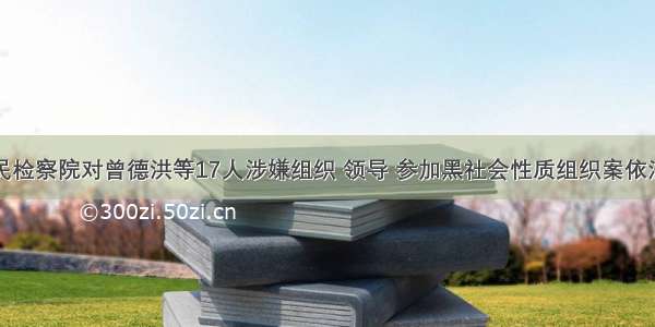 娄底市人民检察院对曾德洪等17人涉嫌组织 领导 参加黑社会性质组织案依法提起公诉