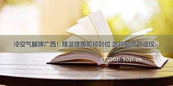 冷空气翻牌广西！降温降雨即将到位 武鸣最低气温仅…