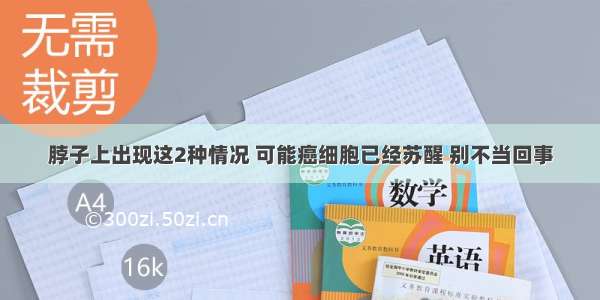 脖子上出现这2种情况 可能癌细胞已经苏醒 别不当回事