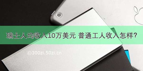 瑞士人均收入10万美元 普通工人收入怎样？