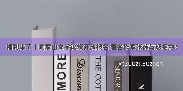 福利来了丨喻家山文学论坛开放报名 著名作家张炜与您相约！