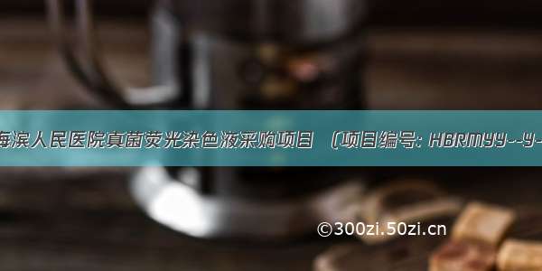 【公告】天津海滨人民医院真菌荧光染色液采购项目 （项目编号: HBRMYY--Y-003）更正公告