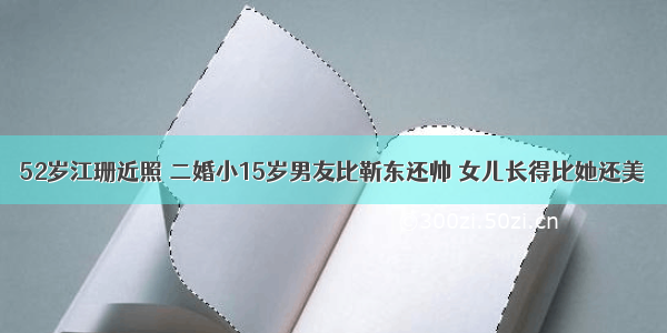 52岁江珊近照 二婚小15岁男友比靳东还帅 女儿长得比她还美