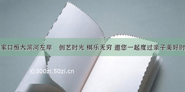 张家口恒大滨河左岸∣创艺时光 棋乐无穷 邀您一起度过亲子美好时光