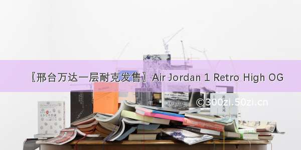 〖邢台万达一层耐克发售〗Air Jordan 1 Retro High OG