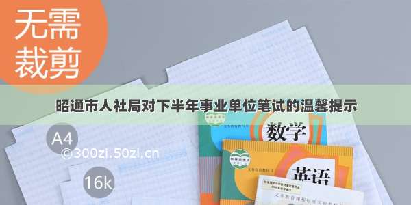 昭通市人社局对下半年事业单位笔试的温馨提示