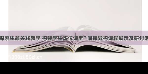 “探索生命关联教学 构建学生本位课堂”同课异构课程展示及研讨活动