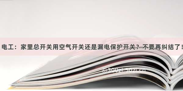 电工：家里总开关用空气开关还是漏电保护开关？不要再纠结了！