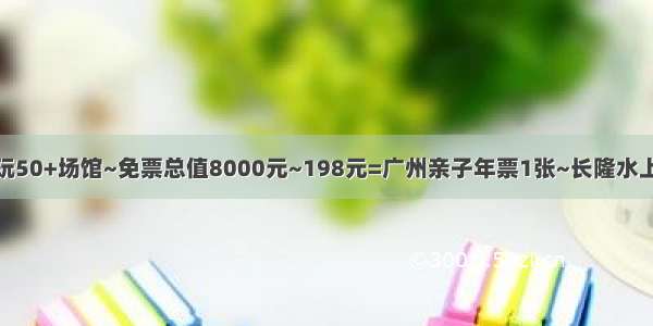 【广州】畅玩50+场馆~免票总值8000元~198元=广州亲子年票1张~长隆水上乐园+正佳极