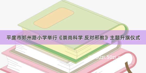 平度市郑州路小学举行《崇尚科学 反对邪教》主题升旗仪式