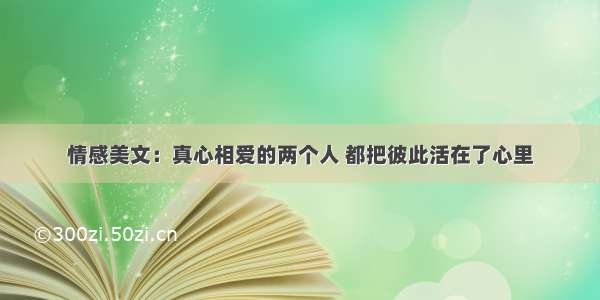 情感美文：真心相爱的两个人 都把彼此活在了心里