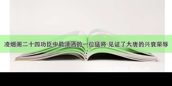 凌烟阁二十四功臣中最潇洒的一位猛将 见证了大唐的兴衰荣辱