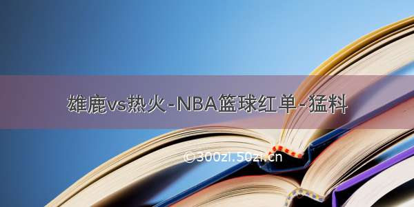 雄鹿vs热火-NBA篮球红单-猛料
