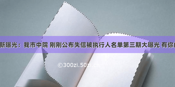 法院最新曝光：我市中院 刚刚公布失信被执行人名单第三期大曝光 有你的熟人？