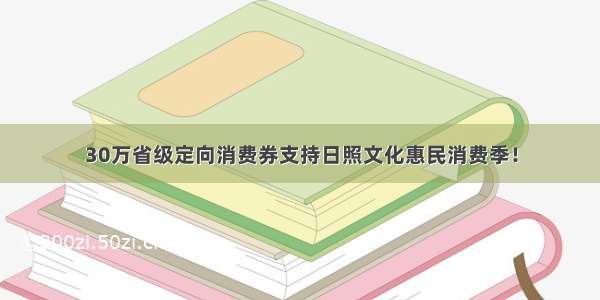 30万省级定向消费券支持日照文化惠民消费季！