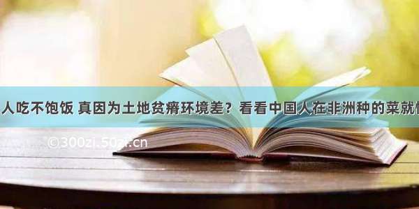 非洲人吃不饱饭 真因为土地贫瘠环境差？看看中国人在非洲种的菜就懂了！