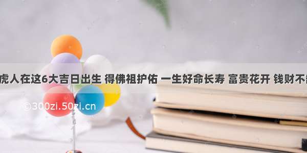 属虎人在这6大吉日出生 得佛祖护佑 一生好命长寿 富贵花开 钱财不缺！