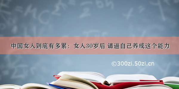 中国女人到底有多累：女人30岁后 请逼自己养成这个能力