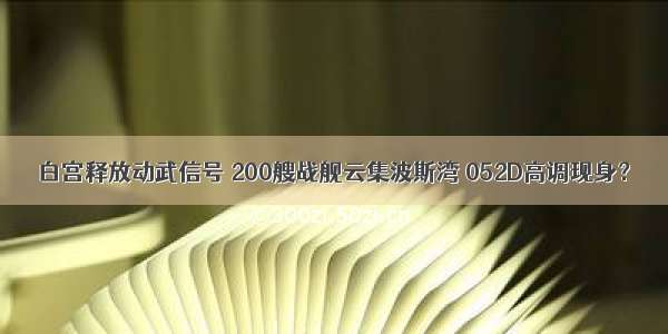 白宫释放动武信号 200艘战舰云集波斯湾 052D高调现身？