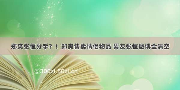 郑爽张恒分手？！郑爽售卖情侣物品 男友张恒微博全清空