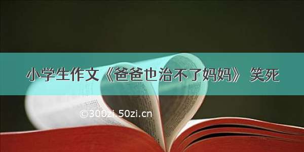 小学生作文《爸爸也治不了妈妈》 笑死