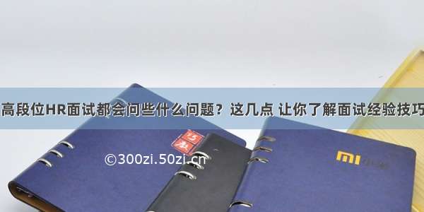 高段位HR面试都会问些什么问题？这几点 让你了解面试经验技巧