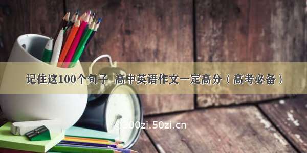 记住这100个句子  高中英语作文一定高分（高考必备）