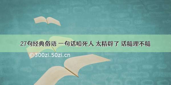 27句经典俗语 一句话噎死人 太精辟了 话糙理不糙