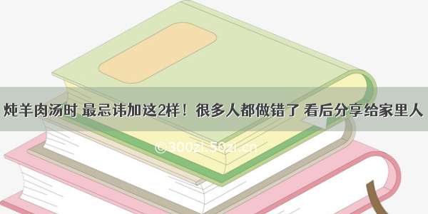 炖羊肉汤时 最忌讳加这2样！很多人都做错了 看后分享给家里人