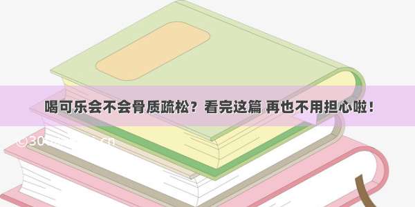 喝可乐会不会骨质疏松？看完这篇 再也不用担心啦！