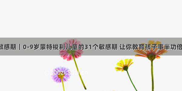 敏感期｜0-9岁蒙特梭利儿童的31个敏感期 让你教育孩子事半功倍！