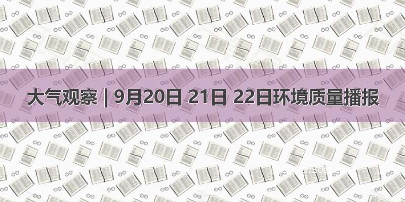 大气观察 | 9月20日 21日 22日环境质量播报