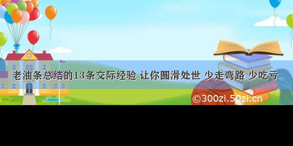 老油条总结的13条交际经验 让你圆滑处世 少走弯路 少吃亏。