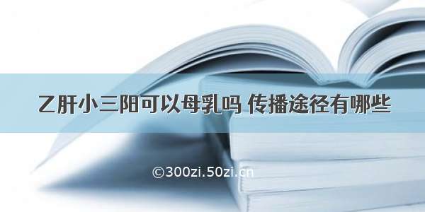 乙肝小三阳可以母乳吗 传播途径有哪些