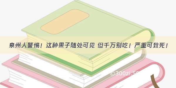 泉州人警惕！这种果子随处可见 但千万别吃！严重可致死！