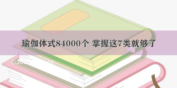 瑜伽体式84000个 掌握这7类就够了