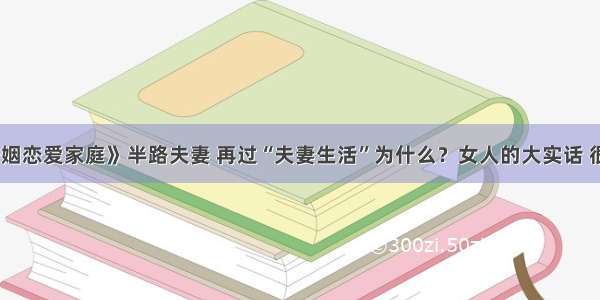 《婚姻恋爱家庭》半路夫妻 再过“夫妻生活”为什么？女人的大实话 很现实