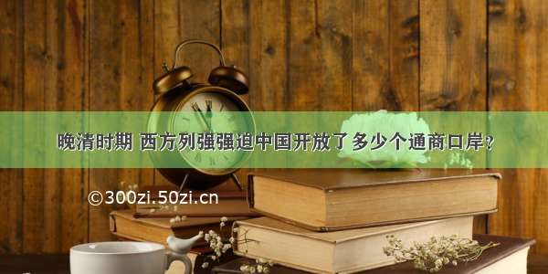 晚清时期 西方列强强迫中国开放了多少个通商口岸？