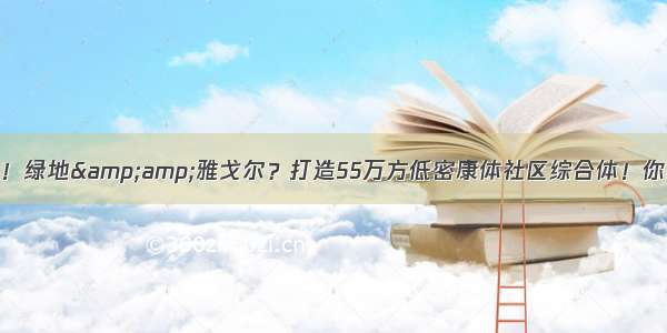 动工了！绿地&amp;雅戈尔？打造55万方低密康体社区综合体！你期待吗