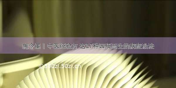 施今墨丨中医经验方 这17种因痰而生的病症治法