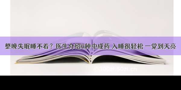 整晚失眠睡不着？医生介绍6种中成药 入睡很轻松 一觉到天亮