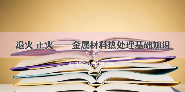 退火 正火——金属材料热处理基础知识