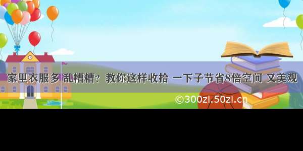 家里衣服多 乱糟糟？教你这样收拾 一下子节省8倍空间 又美观