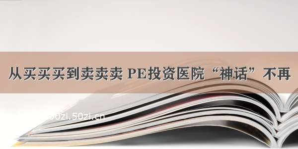 从买买买到卖卖卖 PE投资医院“神话”不再