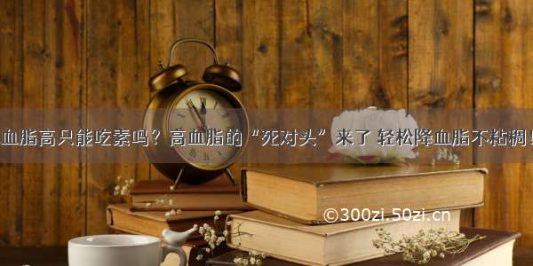 血脂高只能吃素吗？高血脂的“死对头”来了 轻松降血脂不粘稠！