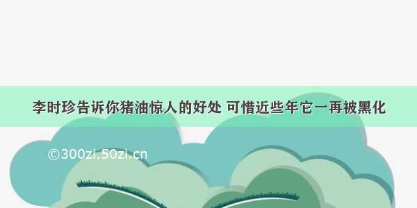 李时珍告诉你猪油惊人的好处 可惜近些年它一再被黑化