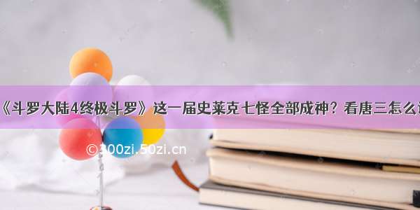 《斗罗大陆4终极斗罗》这一届史莱克七怪全部成神？看唐三怎么说