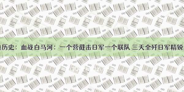 经典历史：血战白马河：一个营截击日军一个联队 三天全歼日军精锐大队